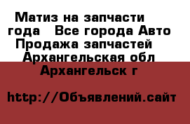 Матиз на запчасти 2010 года - Все города Авто » Продажа запчастей   . Архангельская обл.,Архангельск г.